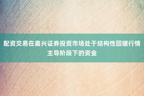 配资交易在嘉兴证券投资市场处于结构性回暖行情主导阶段下的资金