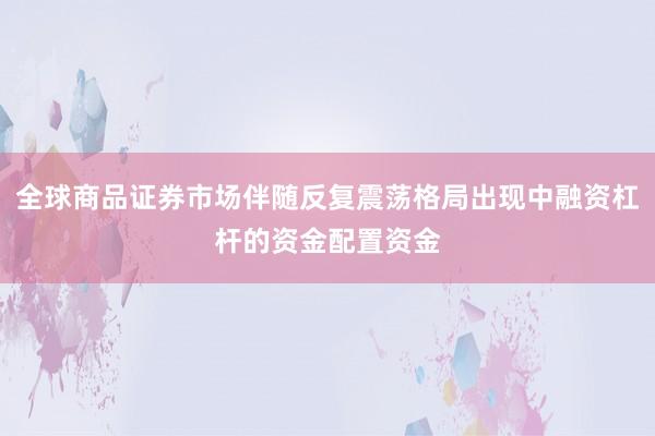 全球商品证券市场伴随反复震荡格局出现中融资杠杆的资金配置资金