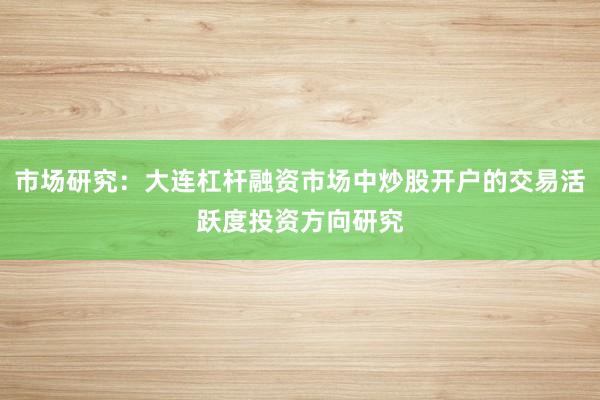 市场研究：大连杠杆融资市场中炒股开户的交易活跃度投资方向研究