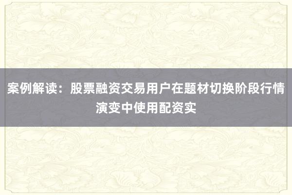 案例解读：股票融资交易用户在题材切换阶段行情演变中使用配资实