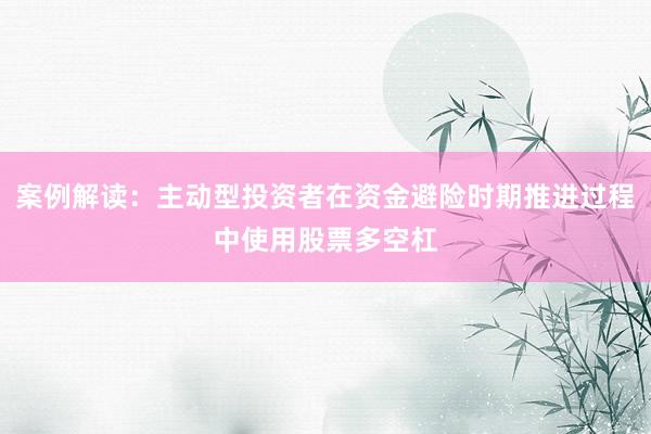 案例解读：主动型投资者在资金避险时期推进过程中使用股票多空杠