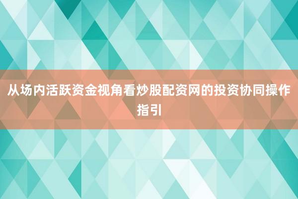 从场内活跃资金视角看炒股配资网的投资协同操作指引