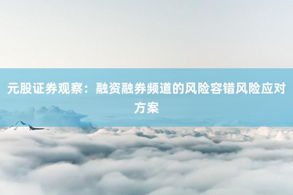 元股证券观察：融资融券频道的风险容错风险应对方案