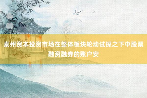泰州资本投资市场在整体板块轮动试探之下中股票融资融券的账户安