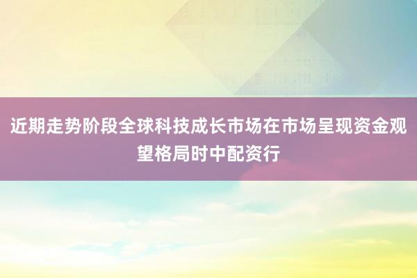近期走势阶段全球科技成长市场在市场呈现资金观望格局时中配资行