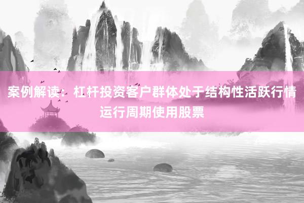 案例解读：杠杆投资客户群体处于结构性活跃行情运行周期使用股票