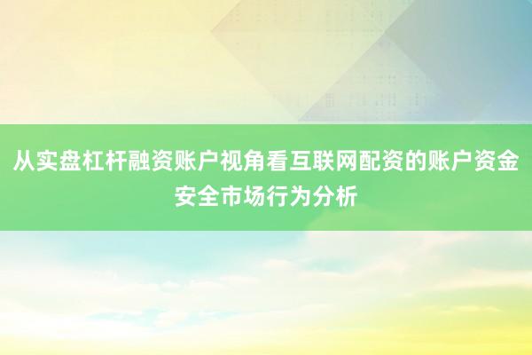 从实盘杠杆融资账户视角看互联网配资的账户资金安全市场行为分析