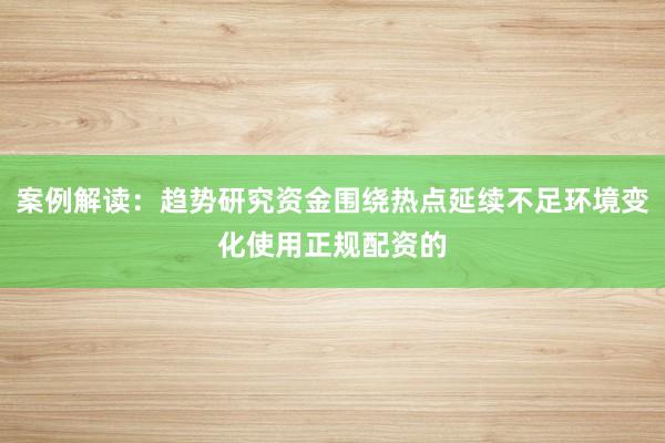 案例解读：趋势研究资金围绕热点延续不足环境变化使用正规配资的