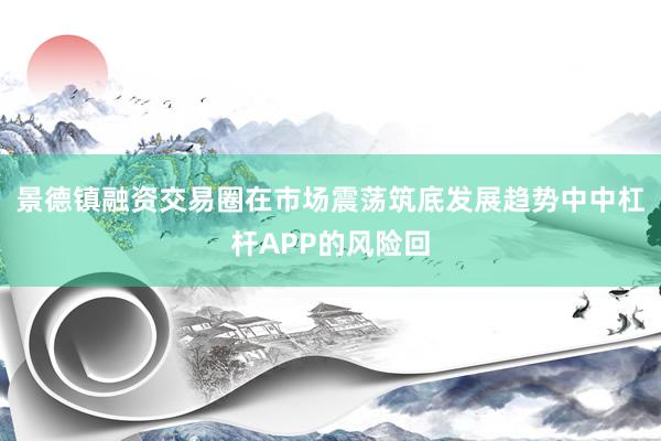 景德镇融资交易圈在市场震荡筑底发展趋势中中杠杆APP的风险回