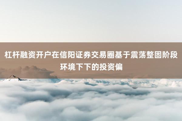 杠杆融资开户在信阳证券交易圈基于震荡整固阶段环境下下的投资偏