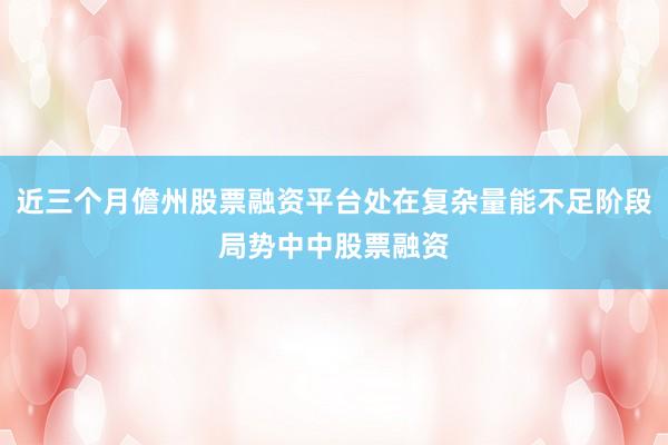 近三个月儋州股票融资平台处在复杂量能不足阶段局势中中股票融资