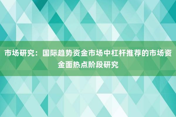 市场研究：国际趋势资金市场中杠杆推荐的市场资金面热点阶段研究