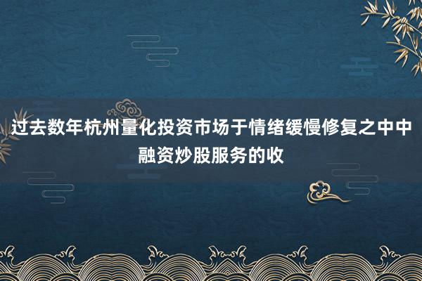 过去数年杭州量化投资市场于情绪缓慢修复之中中融资炒股服务的收