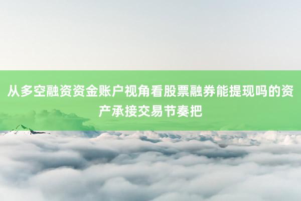 从多空融资资金账户视角看股票融券能提现吗的资产承接交易节奏把