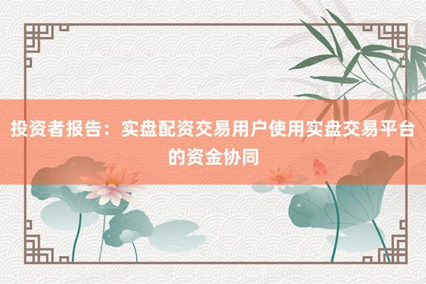 投资者报告：实盘配资交易用户使用实盘交易平台的资金协同