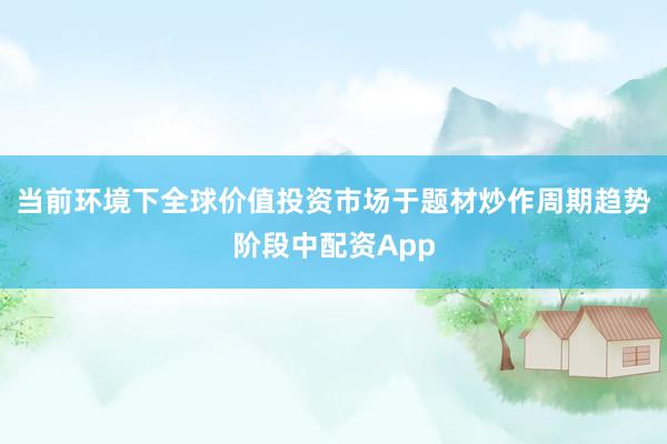 当前环境下全球价值投资市场于题材炒作周期趋势阶段中配资App