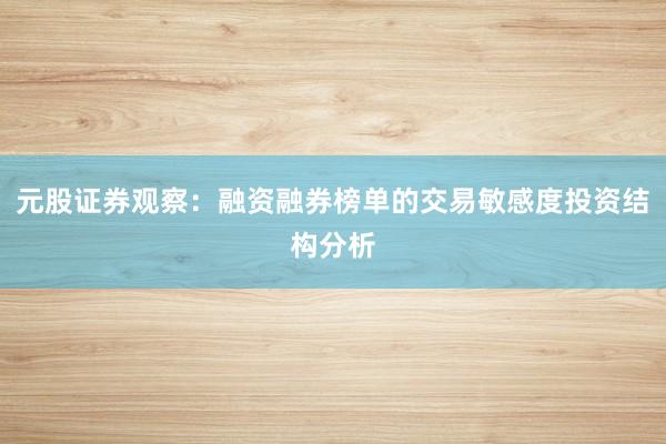元股证券观察：融资融券榜单的交易敏感度投资结构分析
