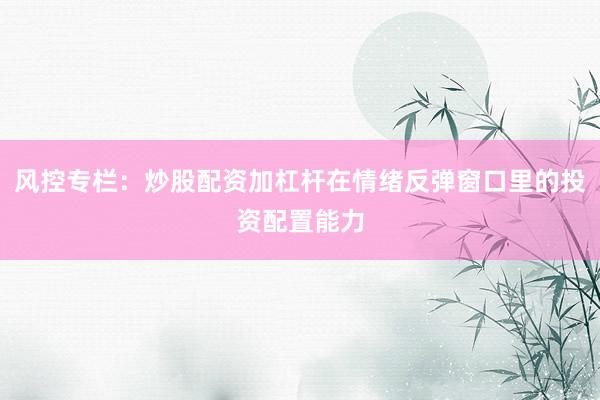 风控专栏：炒股配资加杠杆在情绪反弹窗口里的投资配置能力