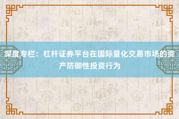深度专栏：杠杆证券平台在国际量化交易市场的资产防御性投资行为
