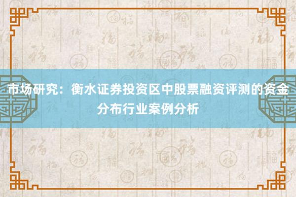 市场研究：衡水证券投资区中股票融资评测的资金分布行业案例分析