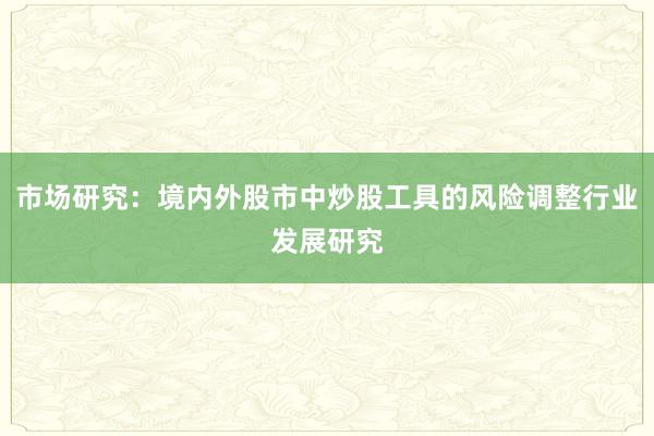 市场研究：境内外股市中炒股工具的风险调整行业发展研究