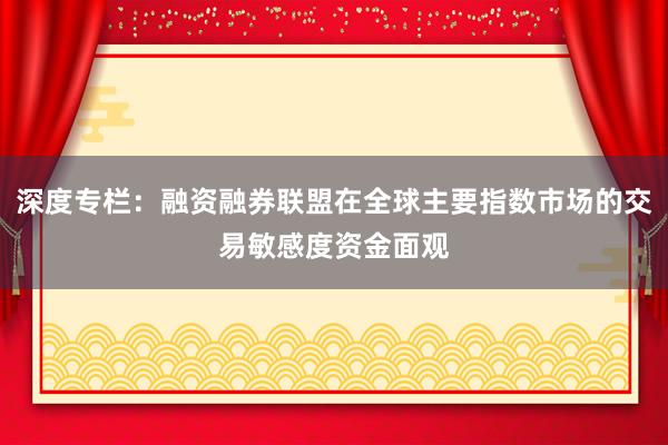 深度专栏：融资融券联盟在全球主要指数市场的交易敏感度资金面观