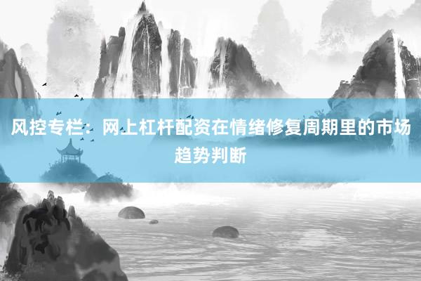 风控专栏：网上杠杆配资在情绪修复周期里的市场趋势判断