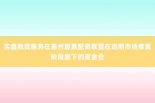 实盘融资服务在惠州股票配资联盟在近期市场修复阶段里下的资金仓
