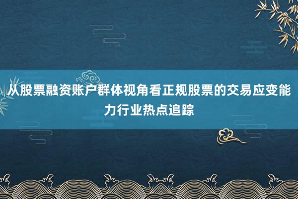 从股票融资账户群体视角看正规股票的交易应变能力行业热点追踪