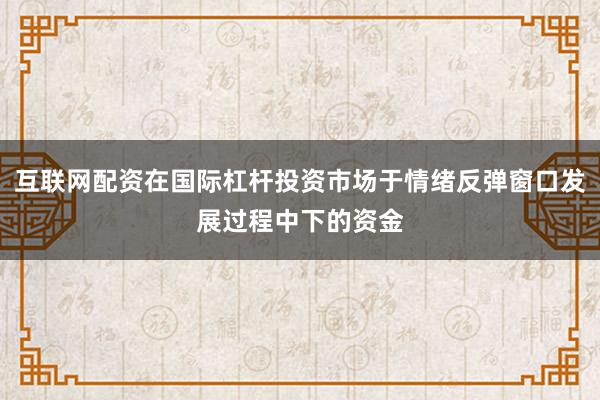 互联网配资在国际杠杆投资市场于情绪反弹窗口发展过程中下的资金
