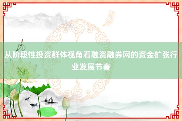 从阶段性投资群体视角看融资融券网的资金扩张行业发展节奏