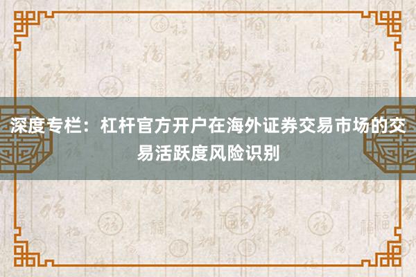深度专栏：杠杆官方开户在海外证券交易市场的交易活跃度风险识别