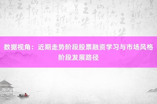 数据视角：近期走势阶段股票融资学习与市场风格阶段发展路径