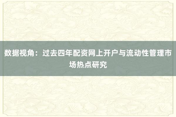 数据视角：过去四年配资网上开户与流动性管理市场热点研究