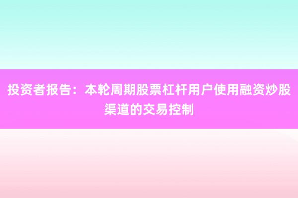 投资者报告：本轮周期股票杠杆用户使用融资炒股渠道的交易控制
