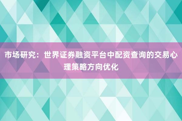 市场研究：世界证券融资平台中配资查询的交易心理策略方向优化