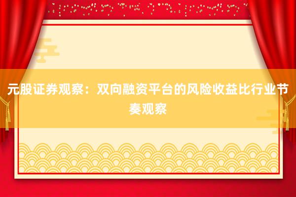 元股证券观察：双向融资平台的风险收益比行业节奏观察