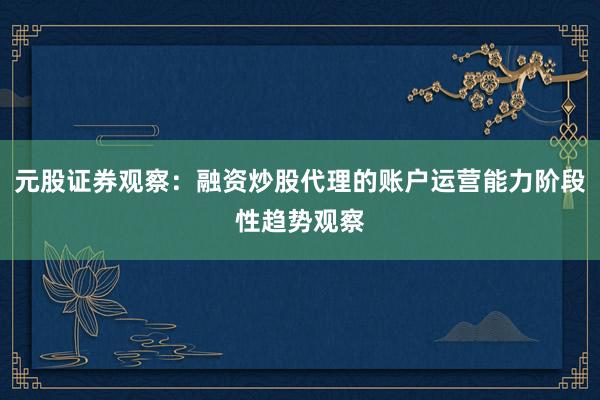 元股证券观察：融资炒股代理的账户运营能力阶段性趋势观察