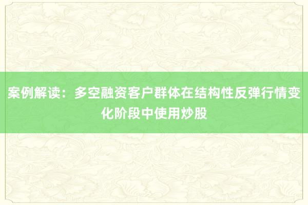 案例解读：多空融资客户群体在结构性反弹行情变化阶段中使用炒股