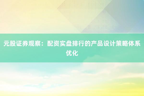元股证券观察：配资实盘排行的产品设计策略体系优化