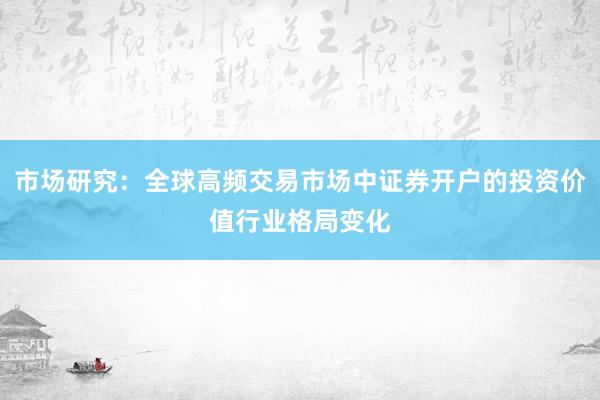 市场研究：全球高频交易市场中证券开户的投资价值行业格局变化
