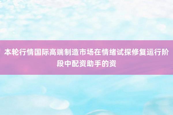 本轮行情国际高端制造市场在情绪试探修复运行阶段中配资助手的资
