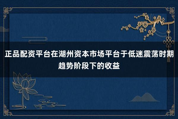 正品配资平台在湖州资本市场平台于低迷震荡时期趋势阶段下的收益
