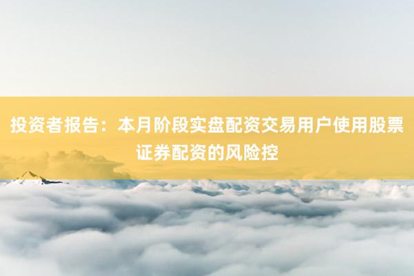 投资者报告：本月阶段实盘配资交易用户使用股票证券配资的风险控