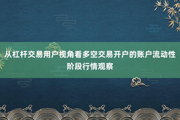 从杠杆交易用户视角看多空交易开户的账户流动性阶段行情观察