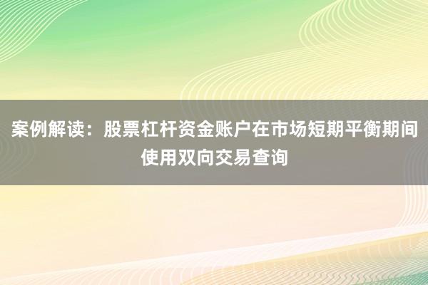 案例解读：股票杠杆资金账户在市场短期平衡期间使用双向交易查询