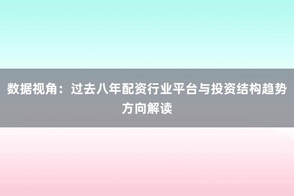 数据视角：过去八年配资行业平台与投资结构趋势方向解读