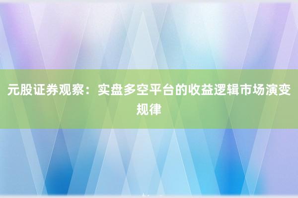 元股证券观察：实盘多空平台的收益逻辑市场演变规律