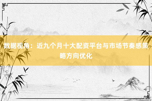 数据视角：近九个月十大配资平台与市场节奏感策略方向优化