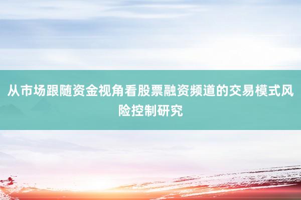 从市场跟随资金视角看股票融资频道的交易模式风险控制研究